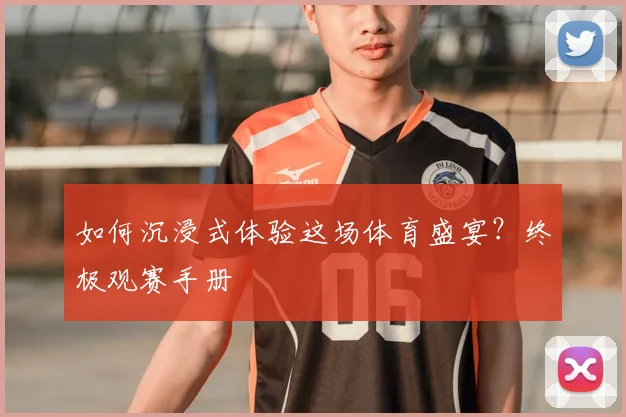 如何沉浸式体验这场体育盛宴？终极观赛手册