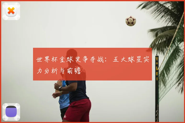 世界杯金球奖争夺战：五大球星实力分析与前瞻