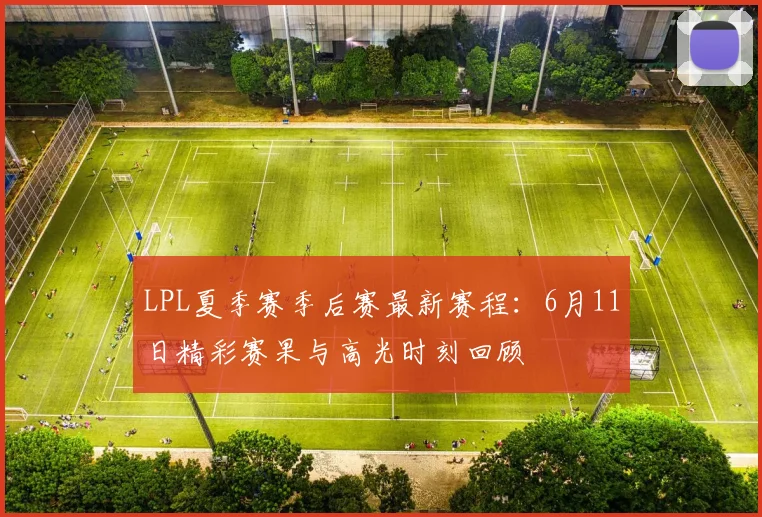LPL夏季赛季后赛最新赛程：6月11日精彩赛果与高光时刻回顾