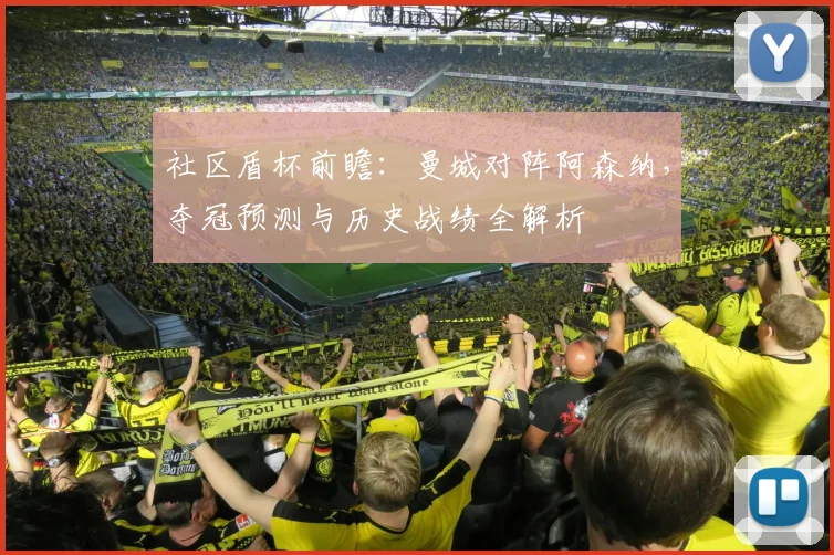 社区盾杯前瞻：曼城对阵阿森纳，夺冠预测与历史战绩全解析