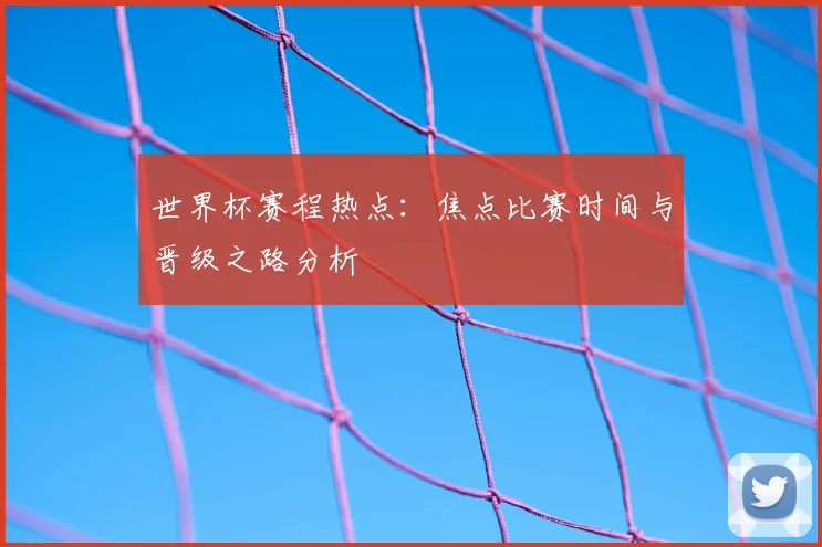 世界杯赛程热点：焦点比赛时间与晋级之路分析
