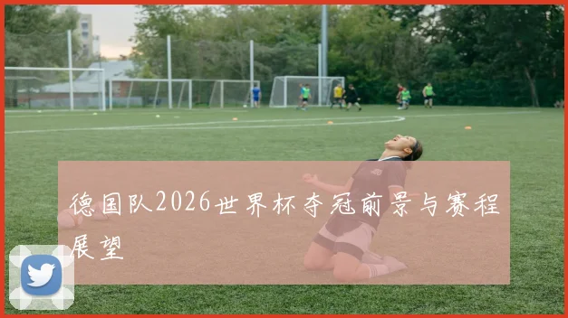 德国队2026世界杯夺冠前景与赛程展望