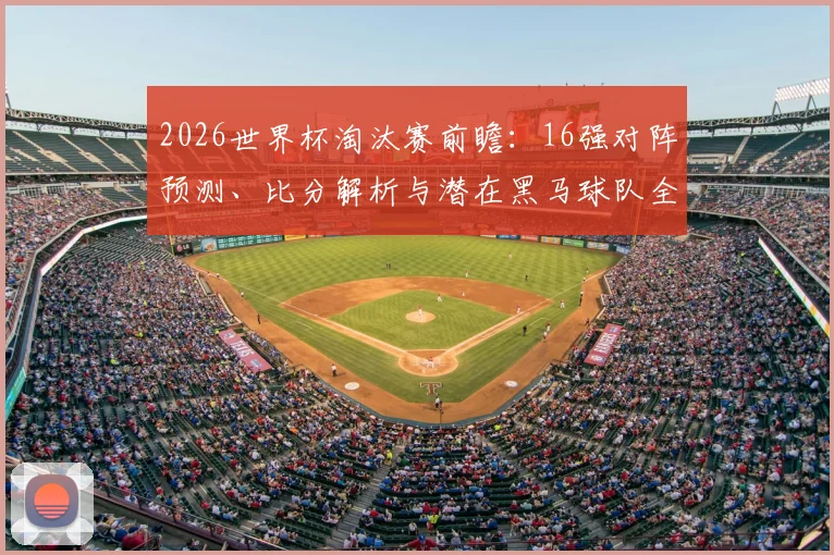 2026世界杯淘汰赛前瞻：16强对阵预测、比分解析与潜在黑马球队全指南