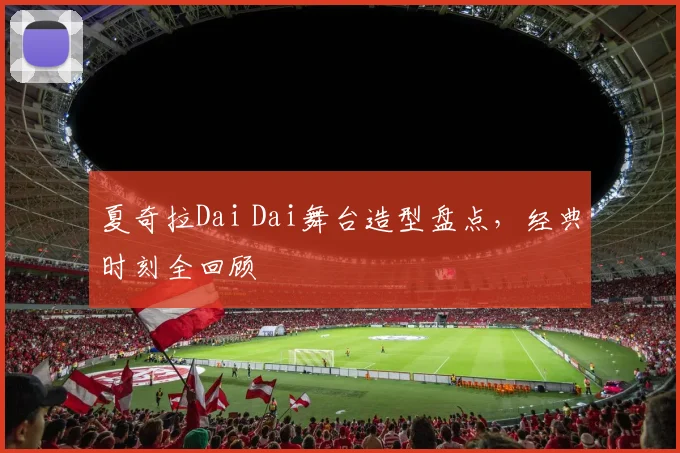 夏奇拉Dai Dai舞台造型盘点，经典时刻全回顾