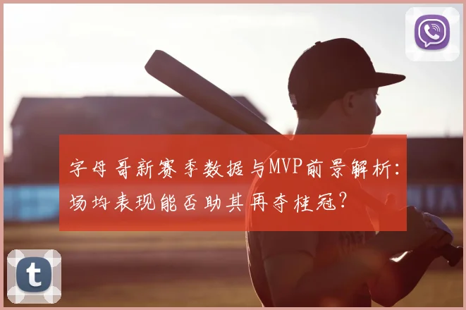字母哥新赛季数据与MVP前景解析：场均表现能否助其再夺桂冠？