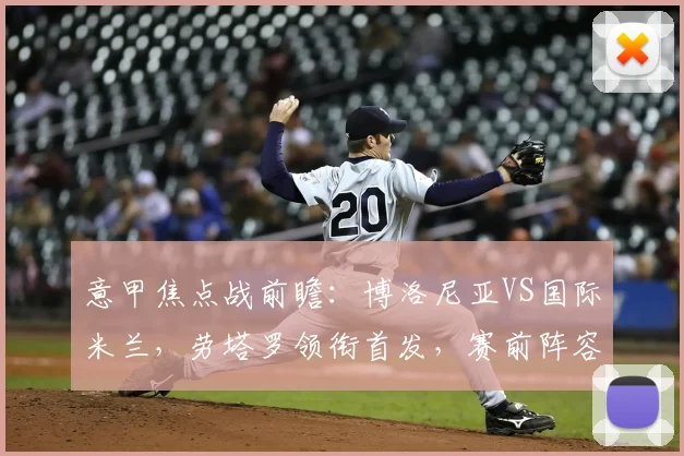意甲焦点战前瞻：博洛尼亚VS国际米兰，劳塔罗领衔首发，赛前阵容解析