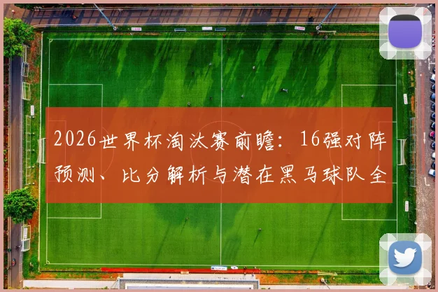 2026世界杯淘汰赛前瞻：16强对阵预测、比分解析与潜在黑马球队全指南