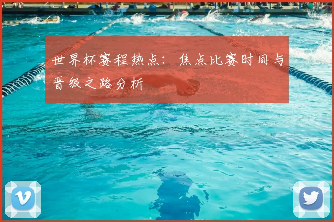 世界杯赛程热点：焦点比赛时间与晋级之路分析