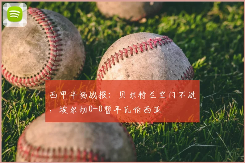 西甲半场战报：贝尔特兰空门不进，埃尔切0-0暂平瓦伦西亚