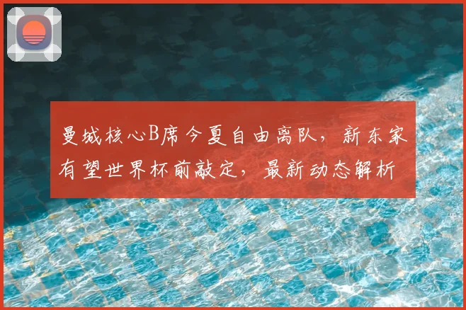 曼城核心B席今夏自由离队，新东家有望世界杯前敲定，最新动态解析