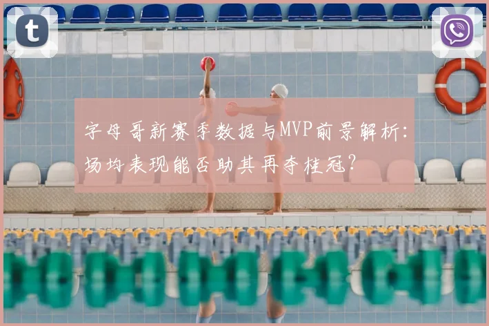 字母哥新赛季数据与MVP前景解析：场均表现能否助其再夺桂冠？