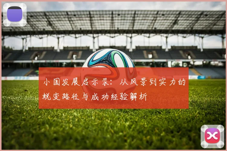 小国发展启示录：从风景到实力的蜕变路径与成功经验解析
