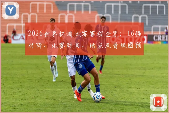 2026世界杯淘汰赛赛程全览：16强对阵、比赛时间、地点及晋级图预测