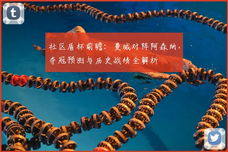 社区盾杯前瞻：曼城对阵阿森纳，夺冠预测与历史战绩全解析