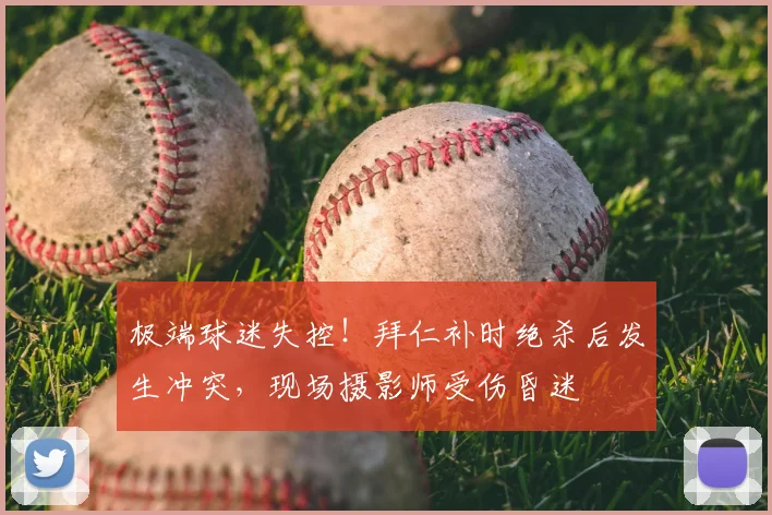 极端球迷失控！拜仁补时绝杀后发生冲突，现场摄影师受伤昏迷