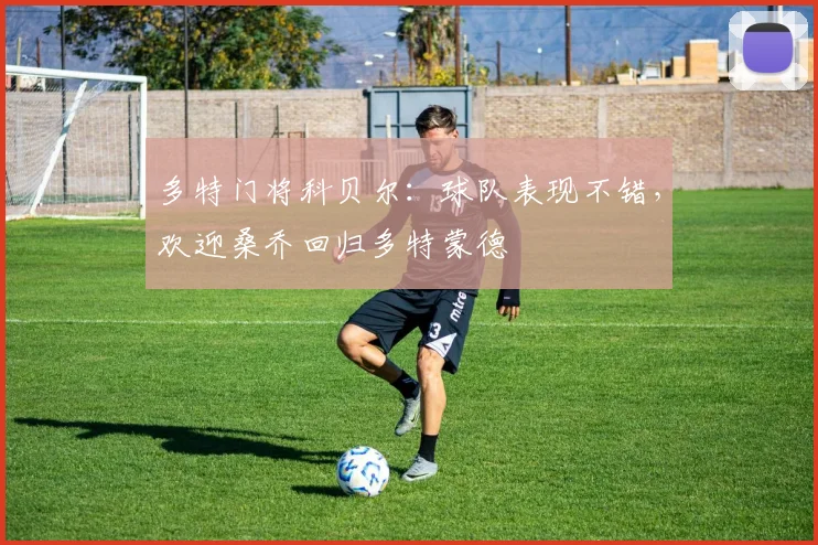 多特门将科贝尔：球队表现不错，欢迎桑乔回归多特蒙德