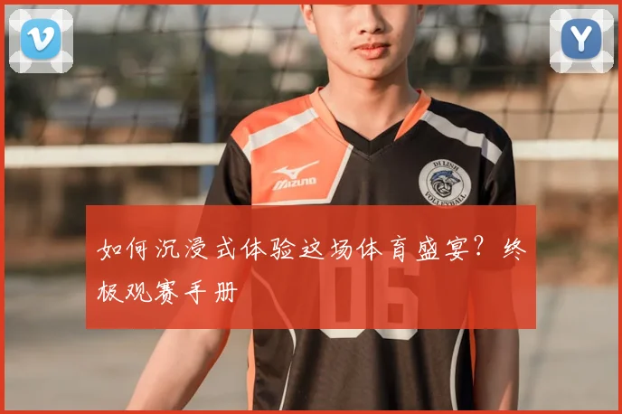 如何沉浸式体验这场体育盛宴？终极观赛手册
