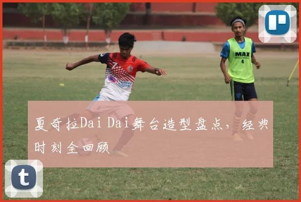 夏奇拉Dai Dai舞台造型盘点，经典时刻全回顾